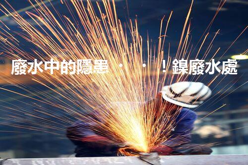 廢水中的隱患！鎳廢水處理新方法揭秘
